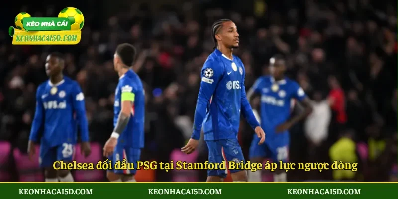 Soi kèo Chelsea vs PSG 03h00 ngày 18/3 Áp lực ngược dòng 4 Chelsea đối đầu PSG tại Stamford Bridge áp lực ngược dòng