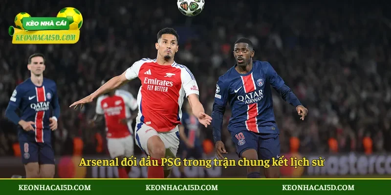 Arsenal đối đầu PSG trong trận chung kết lịch sử