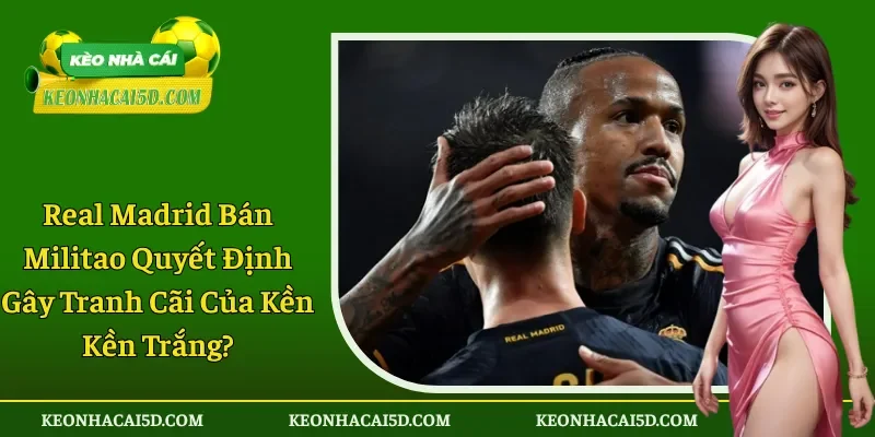 Real Madrid Bán Militao Có Phải Quyết Định Gây Tranh Cãi?